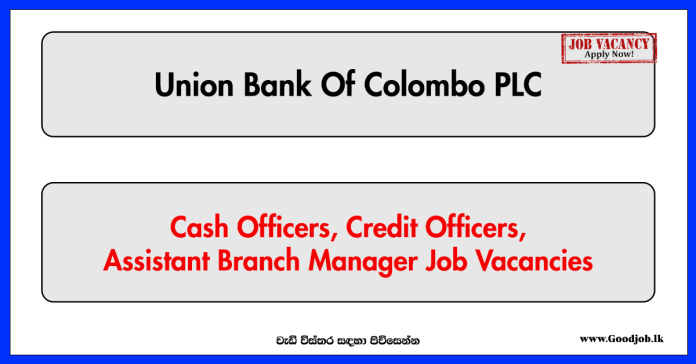 Cash Officers, Credit Officers, Assistant Branch Manager - Union Bank Of Colombo PLC